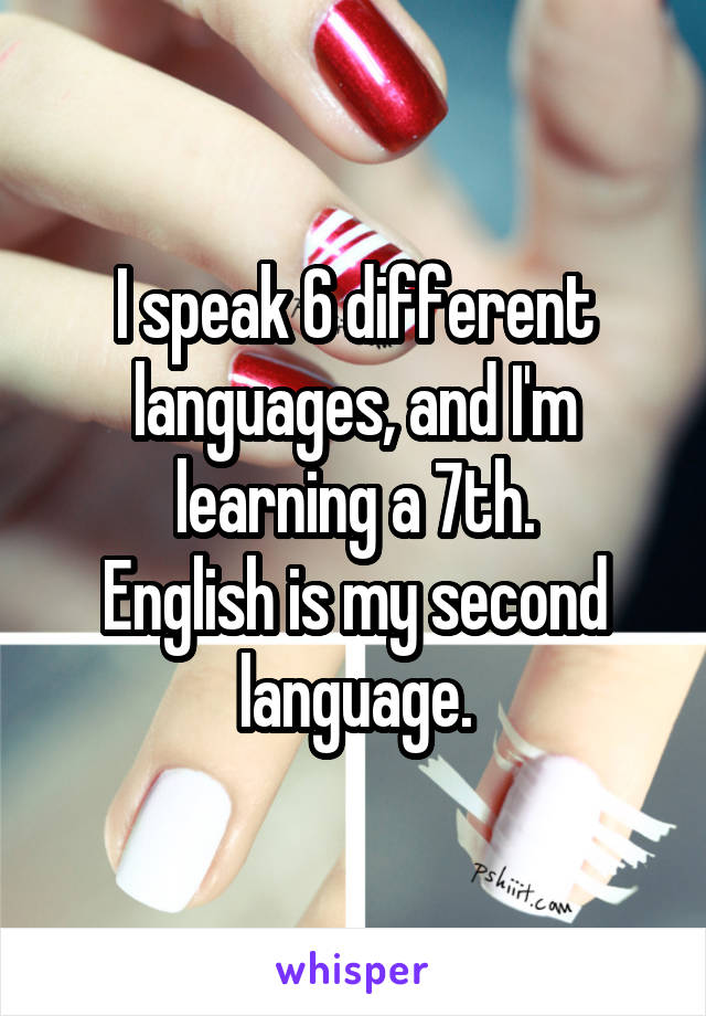 I speak 6 different languages, and I'm learning a 7th.
English is my second language.