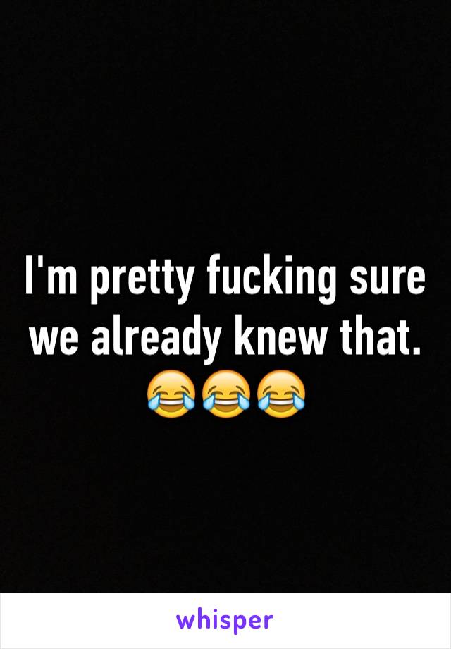 I'm pretty fucking sure we already knew that. 😂😂😂