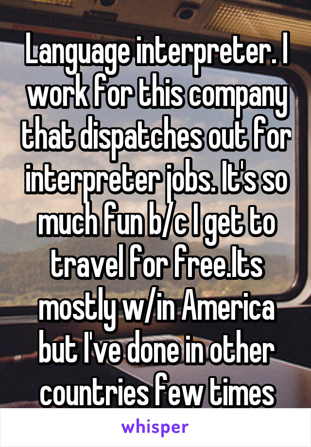 Language interpreter. I work for this company that dispatches out for interpreter jobs. It's so much fun b/c I get to travel for free.Its mostly w/in America but I've done in other countries few times