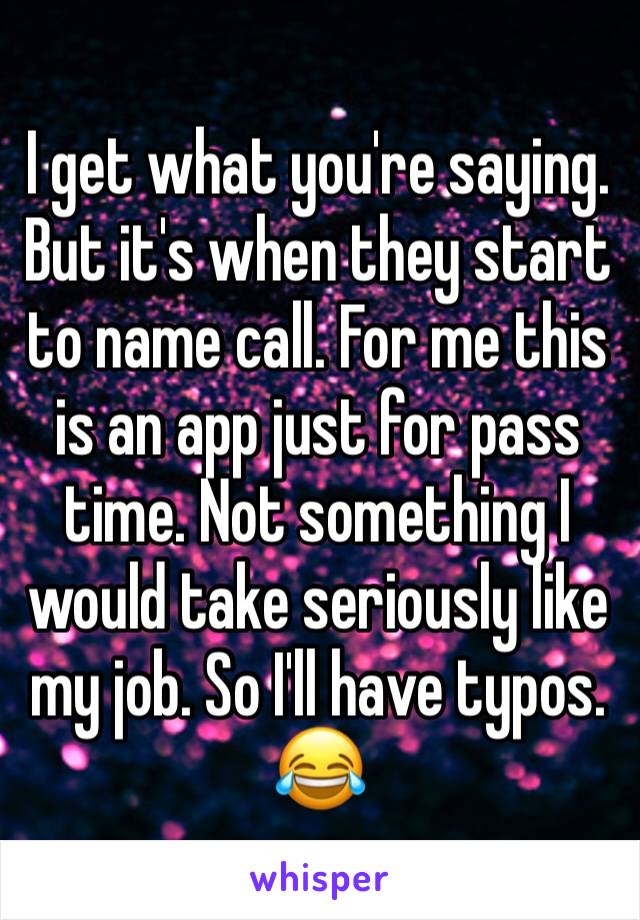 I get what you're saying. But it's when they start to name call. For me this is an app just for pass time. Not something I would take seriously like my job. So I'll have typos. 😂