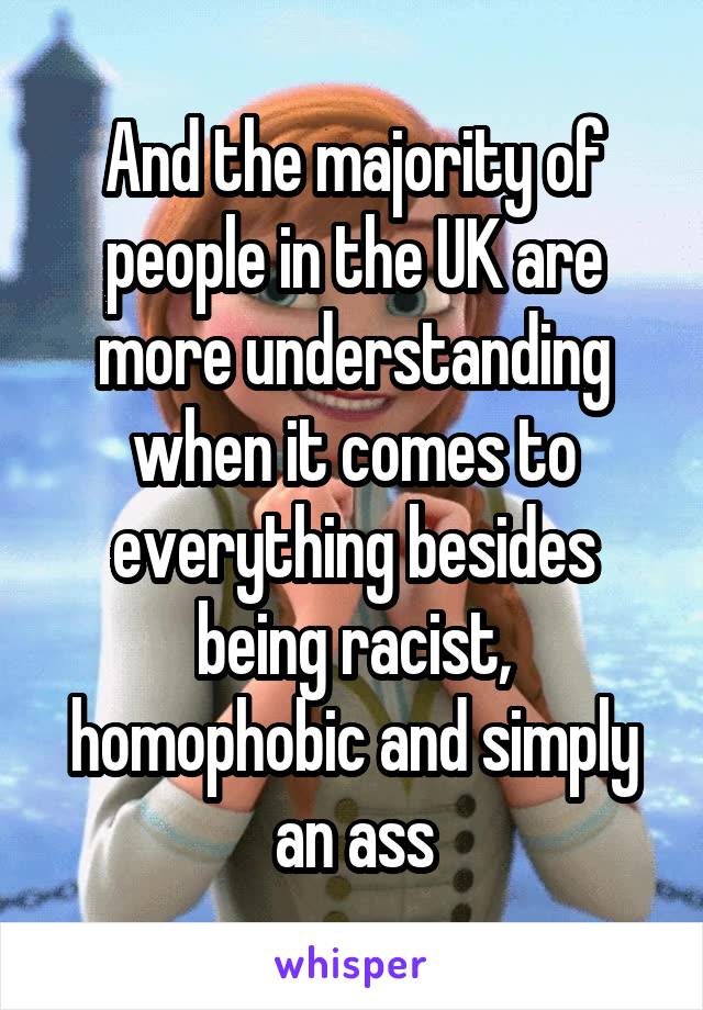And the majority of people in the UK are more understanding when it comes to everything besides being racist, homophobic and simply an ass