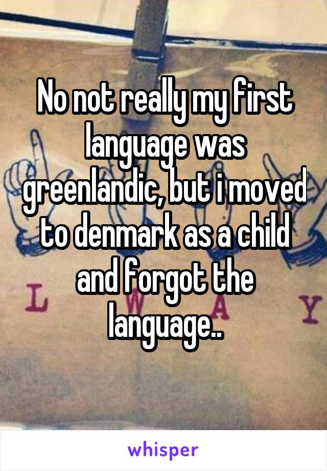 No not really my first language was greenlandic, but i moved to denmark as a child and forgot the language..
