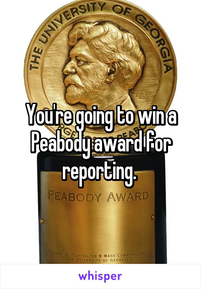 You're going to win a Peabody award for reporting. 