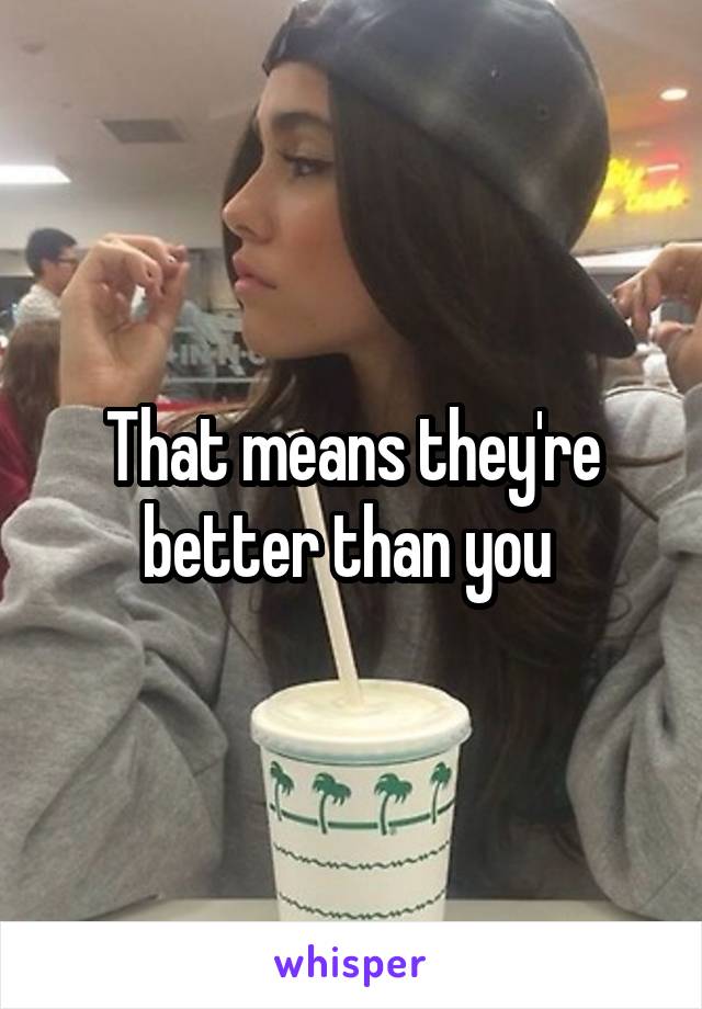 That means they're better than you 