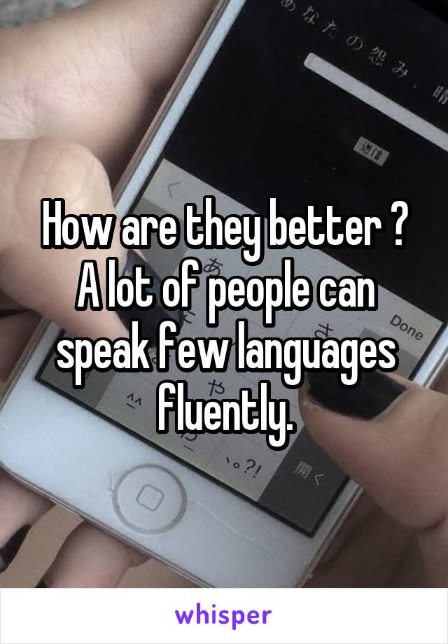 How are they better ?
A lot of people can speak few languages fluently.