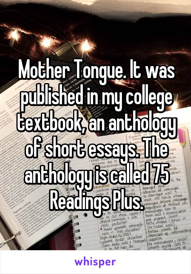 Mother Tongue. It was published in my college textbook, an anthology of short essays. The anthology is called 75 Readings Plus.