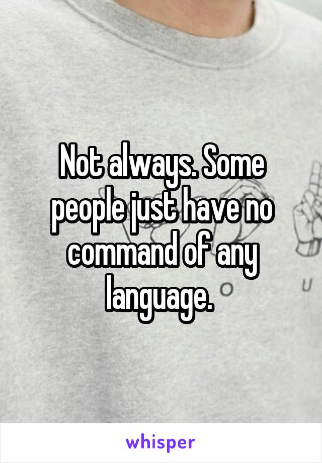 Not always. Some people just have no command of any language. 