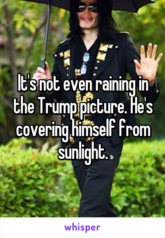 It's not even raining in the Trump picture. He's covering himself from sunlight.