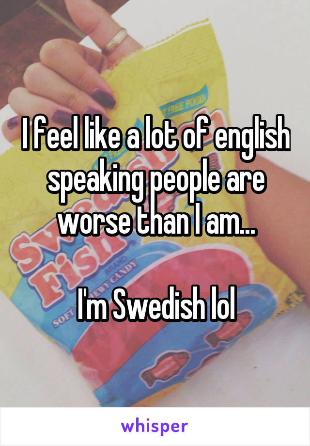 I feel like a lot of english speaking people are worse than I am...

I'm Swedish lol