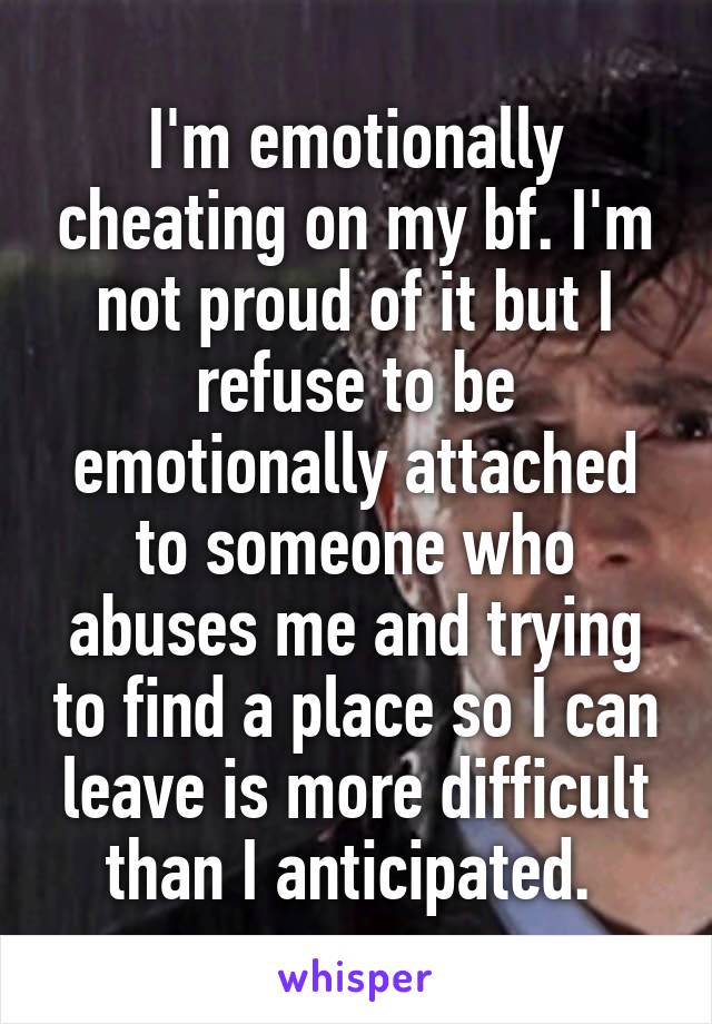 I'm emotionally cheating on my bf. I'm not proud of it but I refuse to be emotionally attached to someone who abuses me and trying to find a place so I can leave is more difficult than I anticipated. 