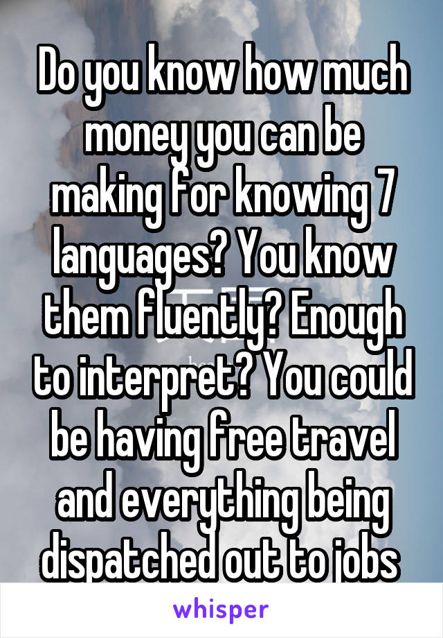 Do you know how much money you can be making for knowing 7 languages? You know them fluently? Enough to interpret? You could be having free travel and everything being dispatched out to jobs 