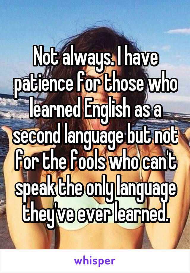 Not always. I have patience for those who learned English as a second language but not for the fools who can't speak the only language they've ever learned.