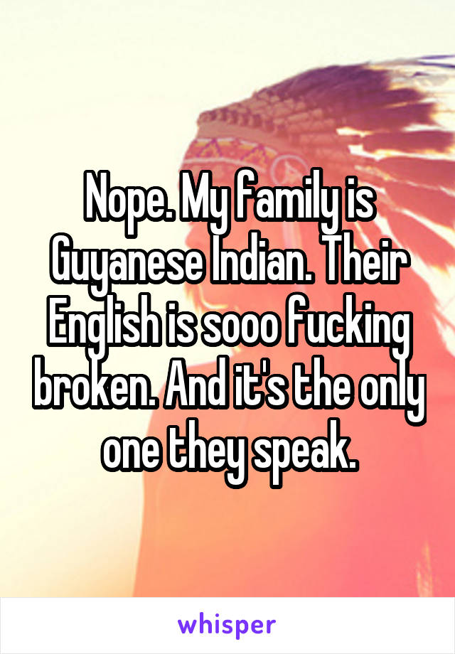 Nope. My family is Guyanese Indian. Their English is sooo fucking broken. And it's the only one they speak.