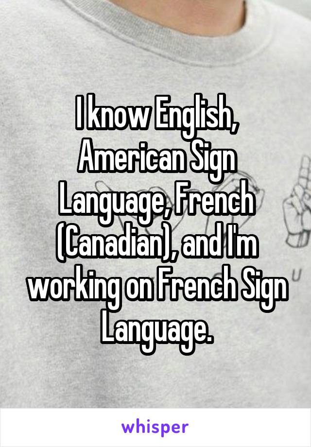 I know English, American Sign Language, French (Canadian), and I'm working on French Sign Language.