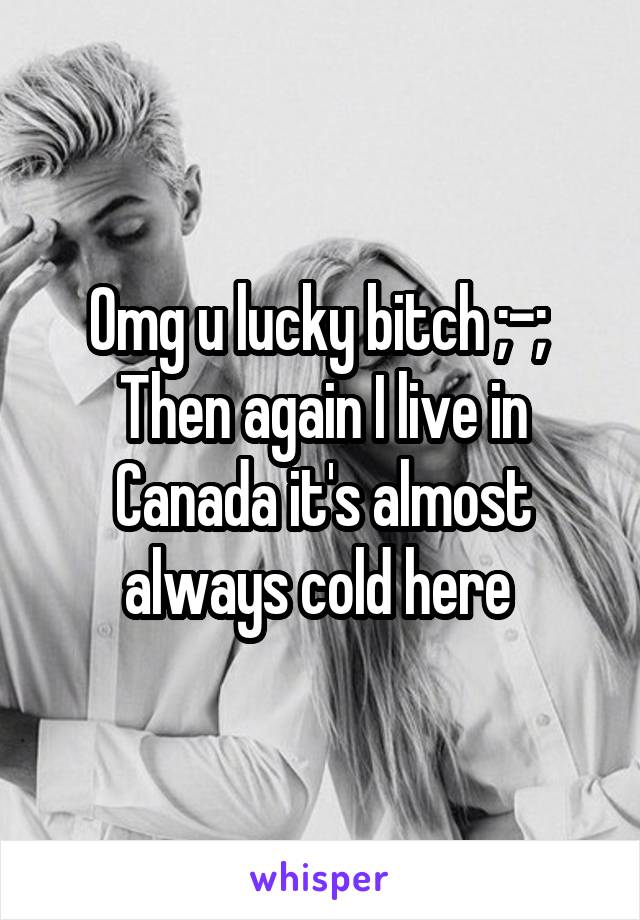 Omg u lucky bitch ;-; 
Then again I live in Canada it's almost always cold here 