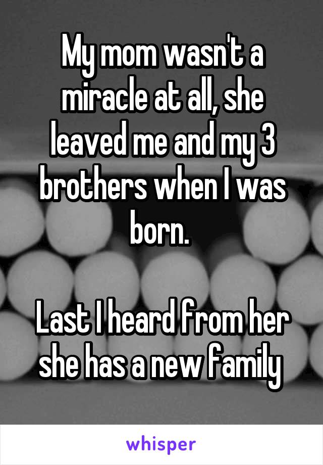 My mom wasn't a miracle at all, she leaved me and my 3 brothers when I was born. 

Last I heard from her she has a new family 
