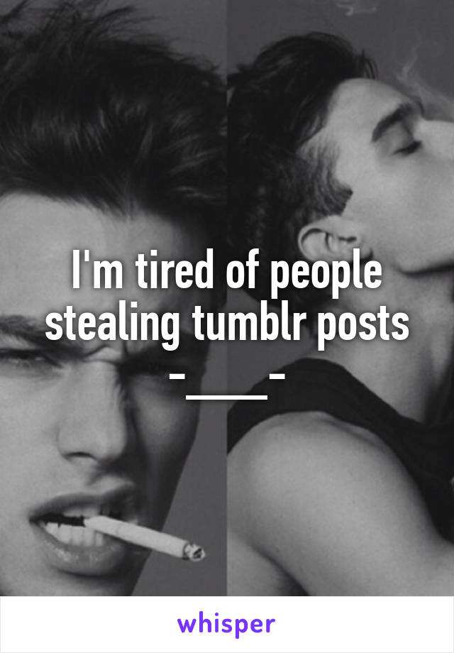 I'm tired of people stealing tumblr posts -___-