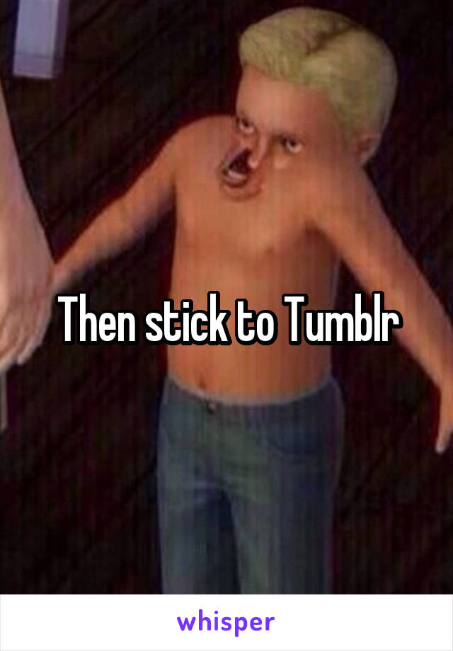 Then stick to Tumblr