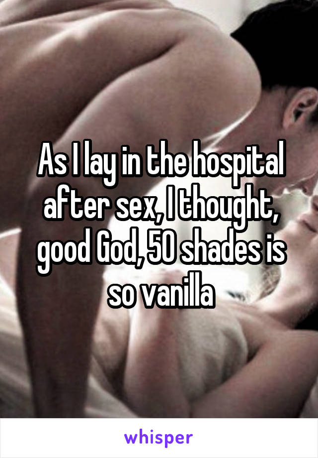 As I lay in the hospital after sex, I thought, good God, 50 shades is so vanilla