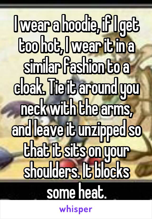 I wear a hoodie, if I get too hot, I wear it in a similar fashion to a cloak. Tie it around you neck with the arms, and leave it unzipped so that it sits on your shoulders. It blocks some heat.