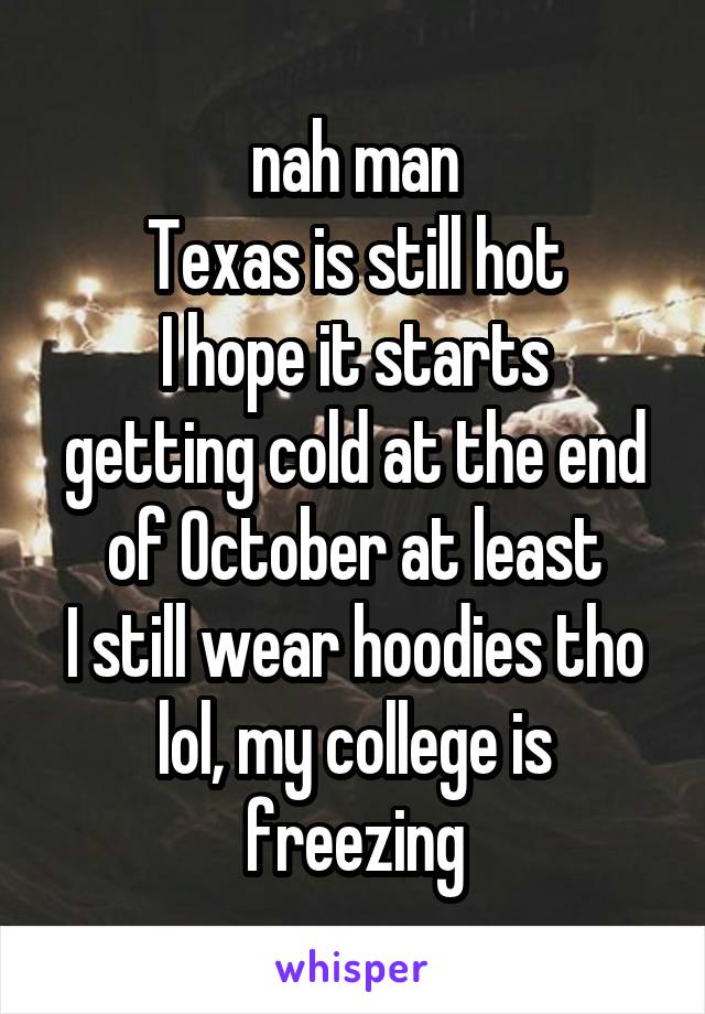 nah man
Texas is still hot
I hope it starts getting cold at the end of October at least
I still wear hoodies tho lol, my college is freezing