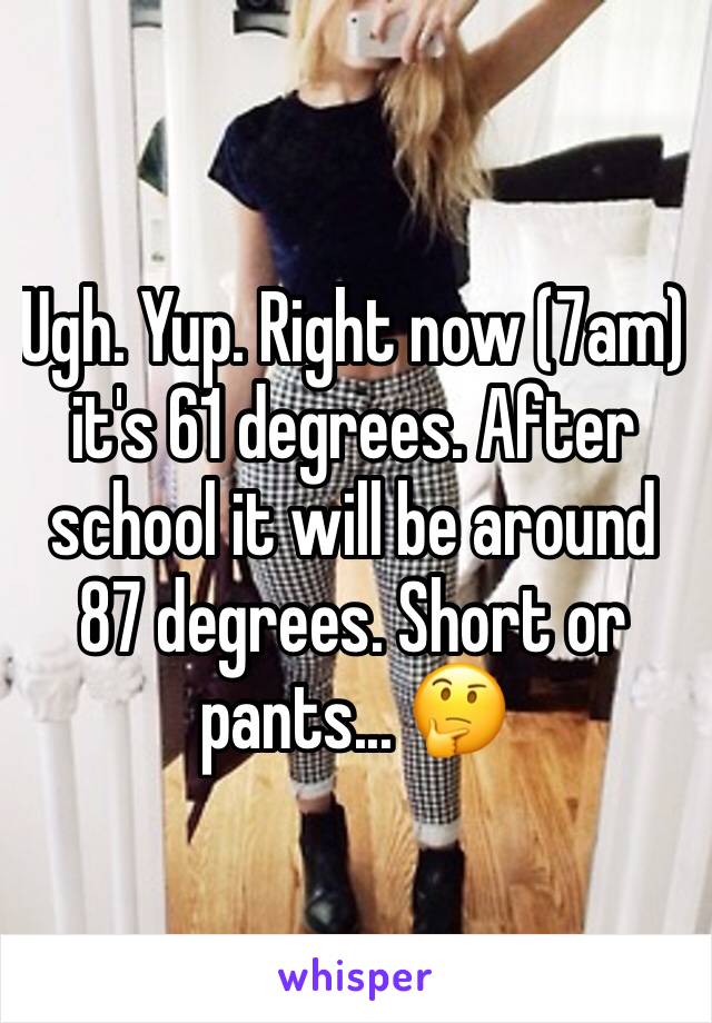 Ugh. Yup. Right now (7am) it's 61 degrees. After school it will be around 87 degrees. Short or pants... 🤔