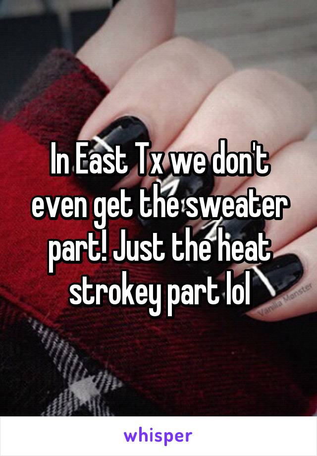 In East Tx we don't even get the sweater part! Just the heat strokey part lol