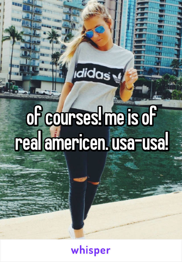 of courses! me is of real americen. usa-usa!