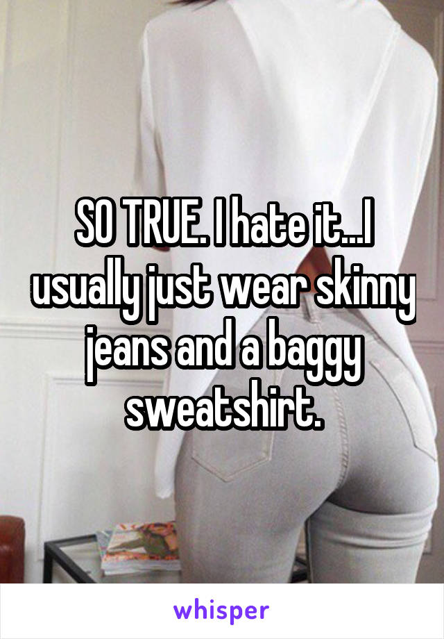 SO TRUE. I hate it...I usually just wear skinny jeans and a baggy sweatshirt.