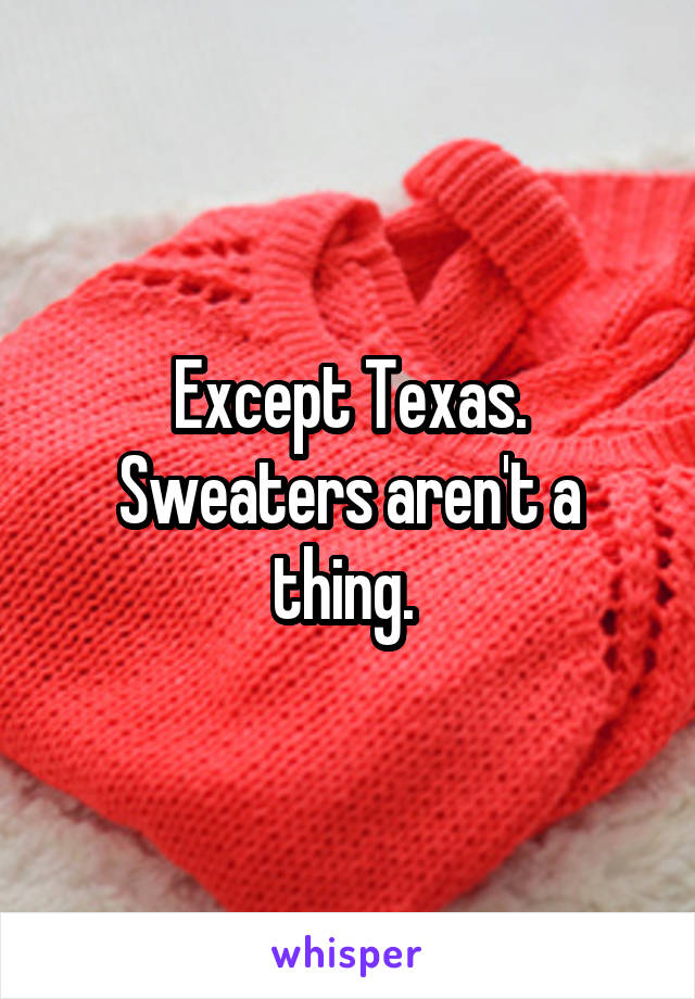 Except Texas. Sweaters aren't a thing. 