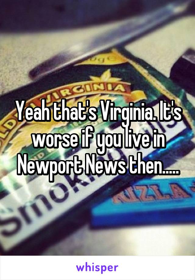 Yeah that's Virginia. It's worse if you live in Newport News then.....