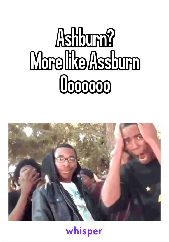 Ashburn?
More like Assburn
Ooooooo




