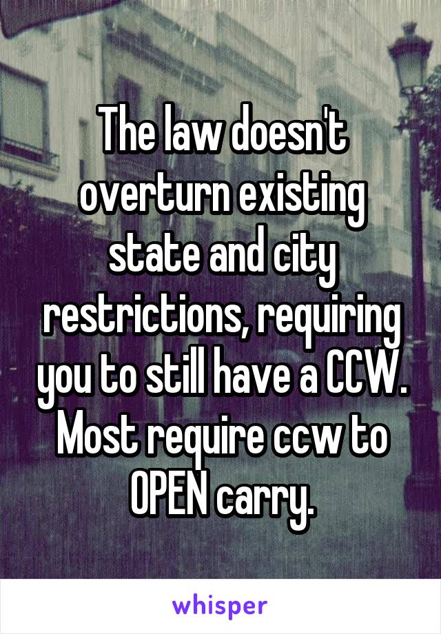 The law doesn't overturn existing state and city restrictions, requiring you to still have a CCW. Most require ccw to OPEN carry.