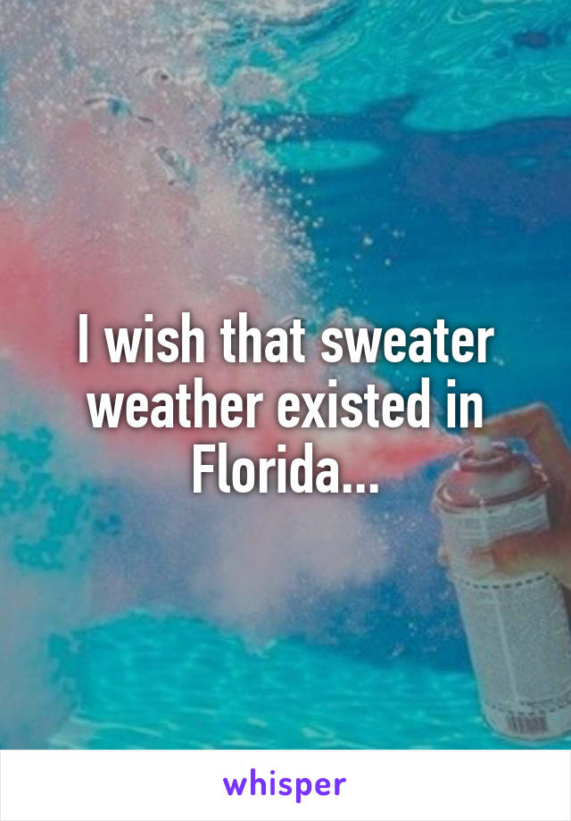 I wish that sweater weather existed in Florida...