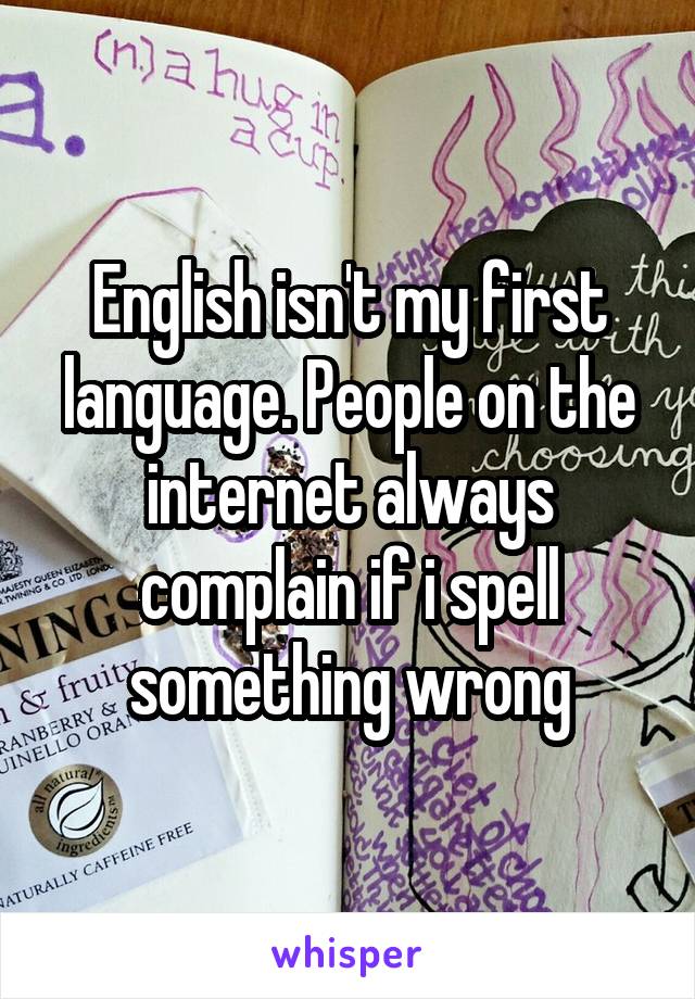 English isn't my first language. People on the internet always complain if i spell something wrong