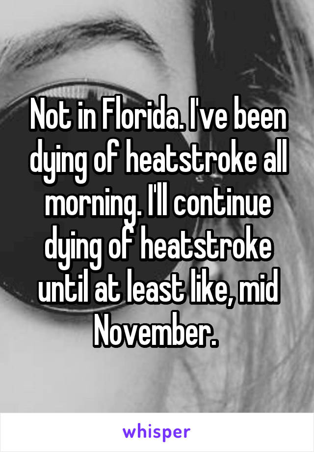 Not in Florida. I've been dying of heatstroke all morning. I'll continue dying of heatstroke until at least like, mid November. 