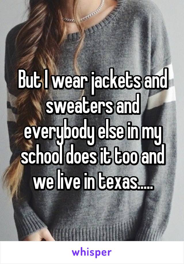 But I wear jackets and sweaters and everybody else in my school does it too and we live in texas.....