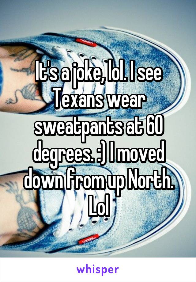 It's a joke, lol. I see Texans wear sweatpants at 60 degrees. :) I moved down from up North. Lol