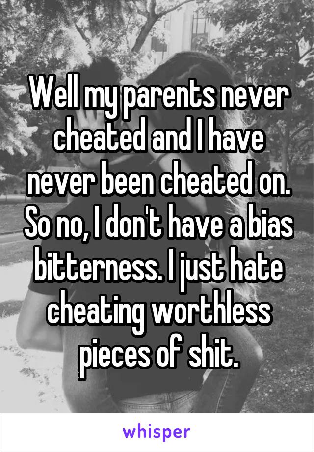 Well my parents never cheated and I have never been cheated on. So no, I don't have a bias bitterness. I just hate cheating worthless pieces of shit.