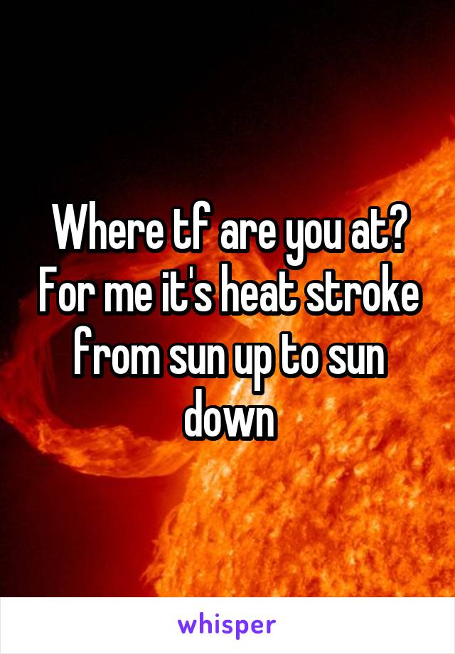 Where tf are you at? For me it's heat stroke from sun up to sun down