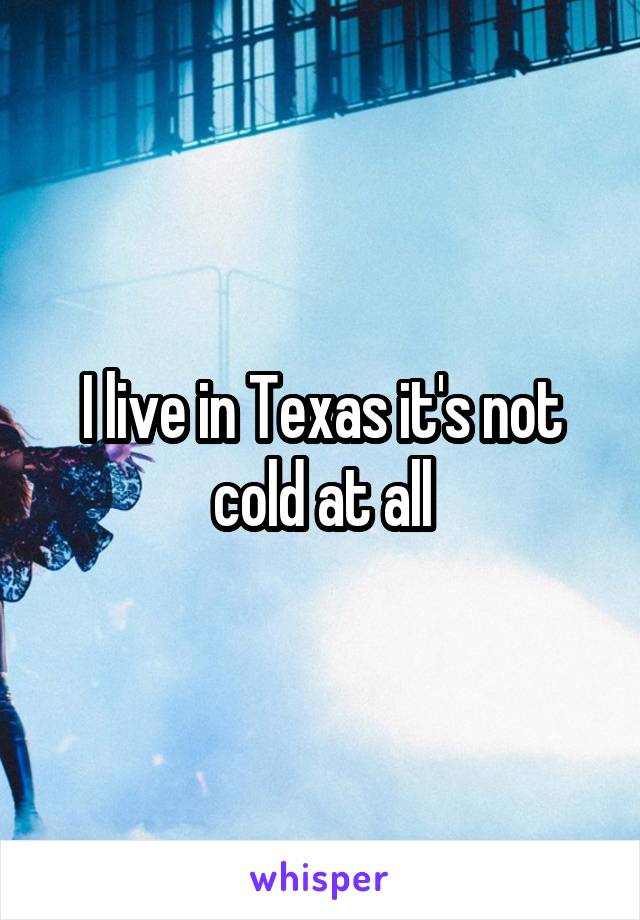 I live in Texas it's not cold at all