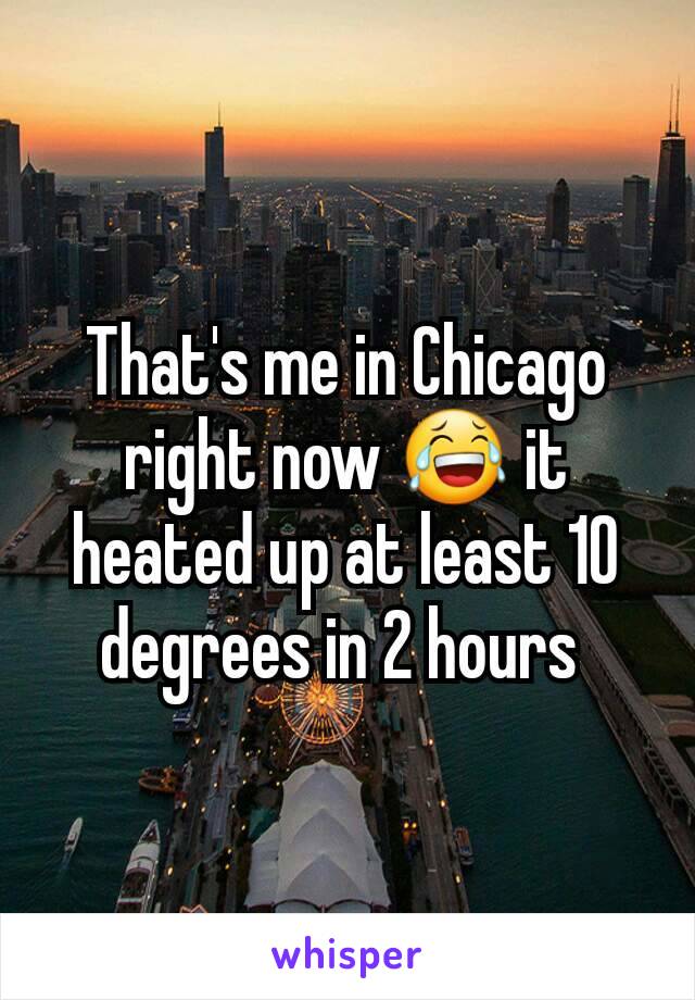 That's me in Chicago right now 😂 it heated up at least 10 degrees in 2 hours 