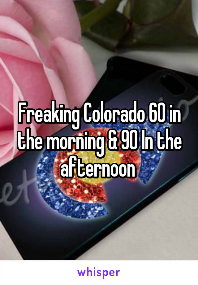 Freaking Colorado 60 in the morning & 90 In the afternoon 