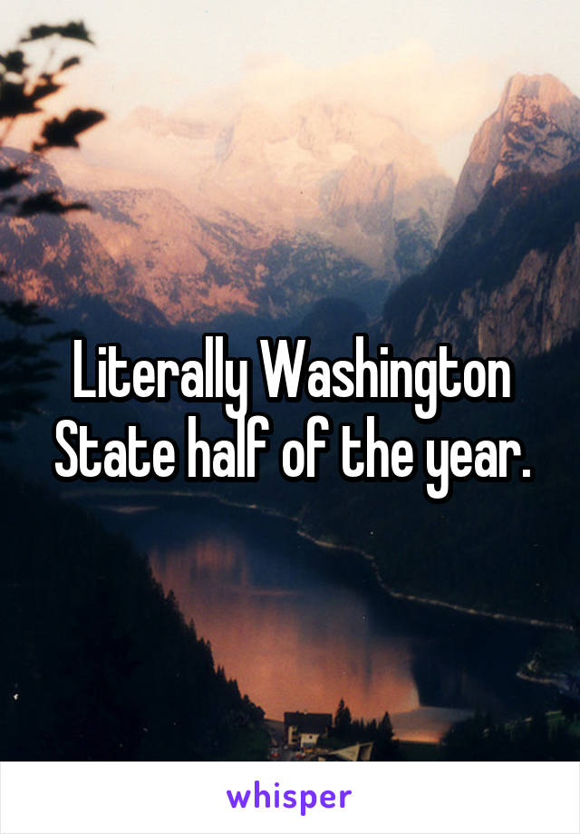 Literally Washington State half of the year.