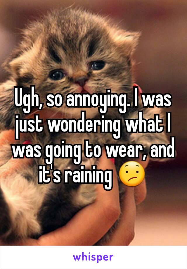 Ugh, so annoying. I was just wondering what I was going to wear, and it's raining 😕