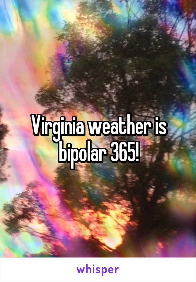 Virginia weather is bipolar 365!