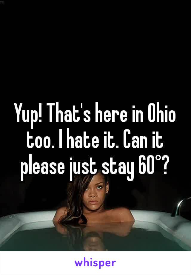 Yup! That's here in Ohio too. I hate it. Can it please just stay 60°?