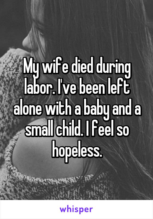 My wife died during labor. I've been left alone with a baby and a small child. I feel so hopeless.