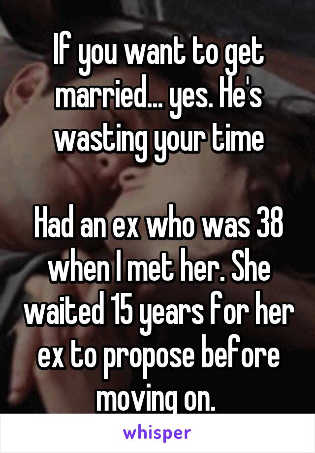 If you want to get married... yes. He's wasting your time

Had an ex who was 38 when I met her. She waited 15 years for her ex to propose before moving on. 