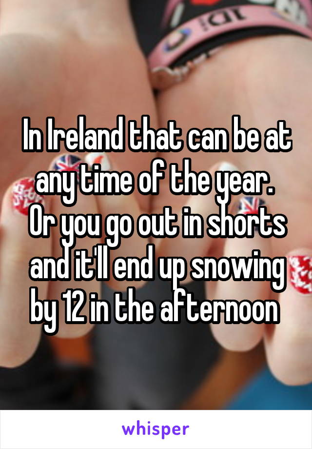 In Ireland that can be at any time of the year. 
Or you go out in shorts and it'll end up snowing by 12 in the afternoon 